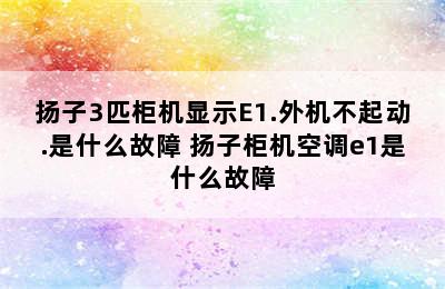 扬子3匹柜机显示E1.外机不起动.是什么故障 扬子柜机空调e1是什么故障